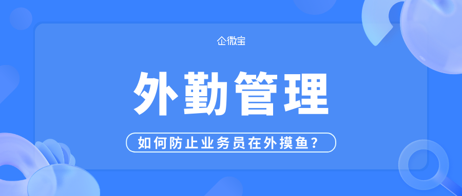 【企微宝】业务员外勤管理，实时掌握拜访情况
